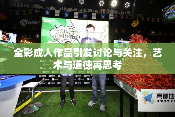 全彩成人作品引发讨论与关注，艺术与道德再思考