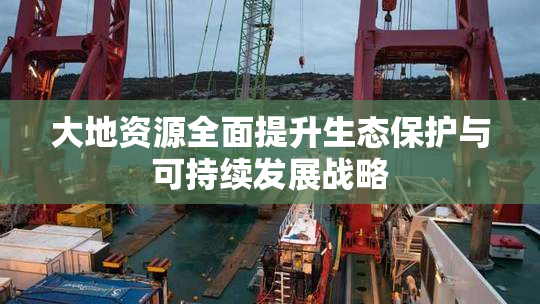 大地资源全面提升生态保护与可持续发展战略