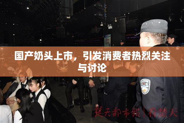 国产奶头上市，引发消费者热烈关注与讨论