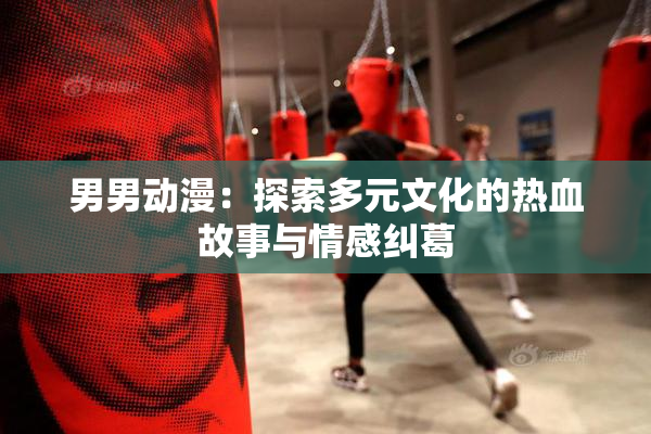 男男动漫：探索多元文化的热血故事与情感纠葛