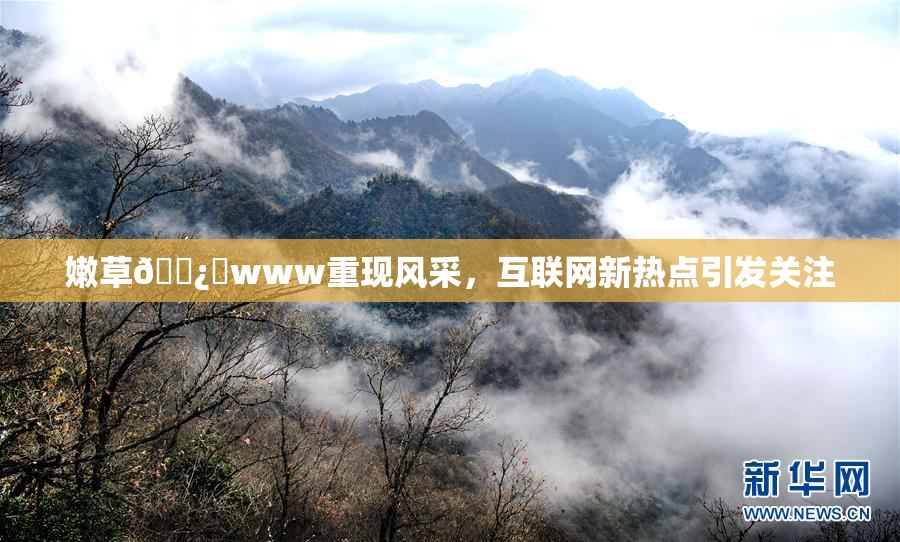 嫩草🌿‌www重现风采，互联网新热点引发关注