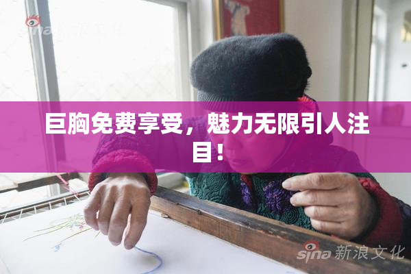 巨胸免费享受，魅力无限引人注目！
