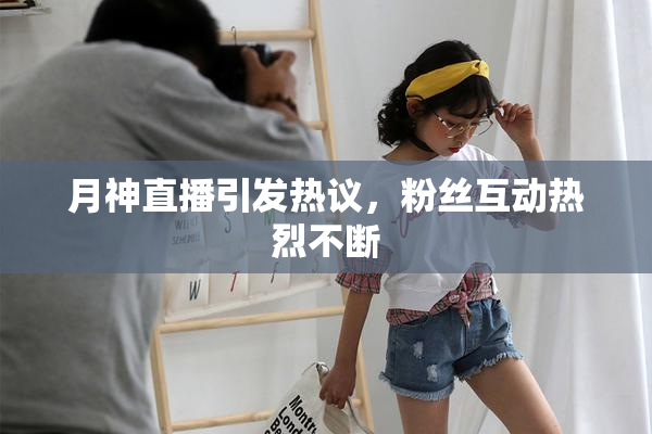 月神直播引发热议，粉丝互动热烈不断