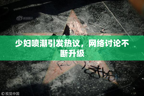 少妇喷潮引发热议，网络讨论不断升级