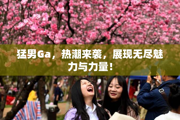 猛男Ga，热潮来袭，展现无尽魅力与力量！