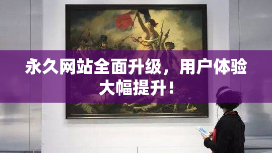 永久网站全面升级，用户体验大幅提升！