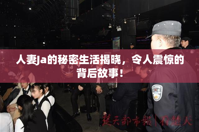 人妻Ja的秘密生活揭晓，令人震惊的背后故事！