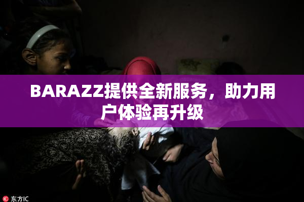 BARAZZ提供全新服务，助力用户体验再升级