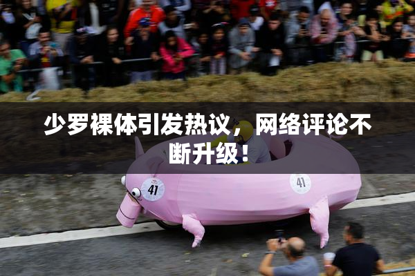 少罗裸体引发热议，网络评论不断升级！