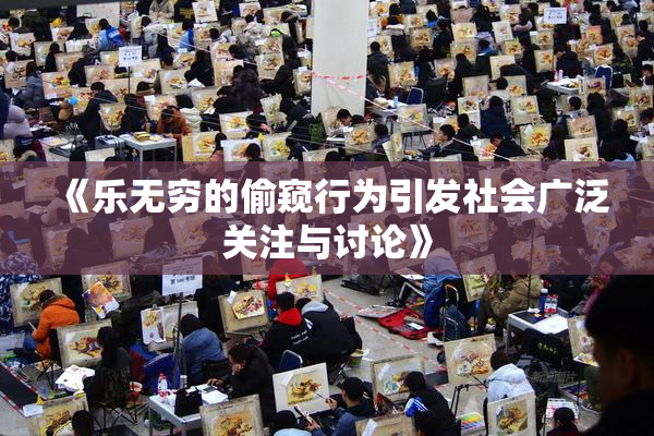 《乐无穷的偷窥行为引发社会广泛关注与讨论》