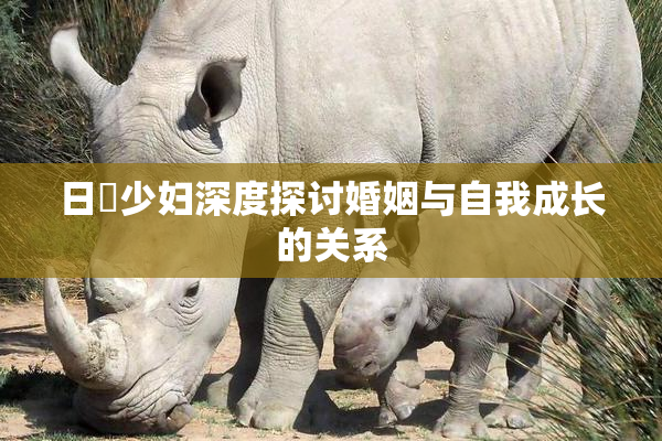 日夲少妇深度探讨婚姻与自我成长的关系