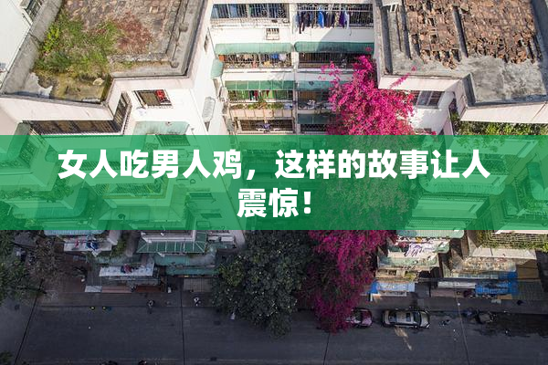 女人吃男人鸡，这样的故事让人震惊！