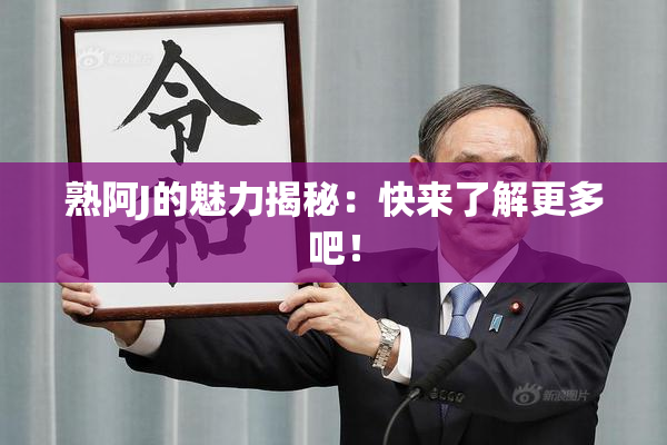 熟阿J的魅力揭秘：快来了解更多吧！