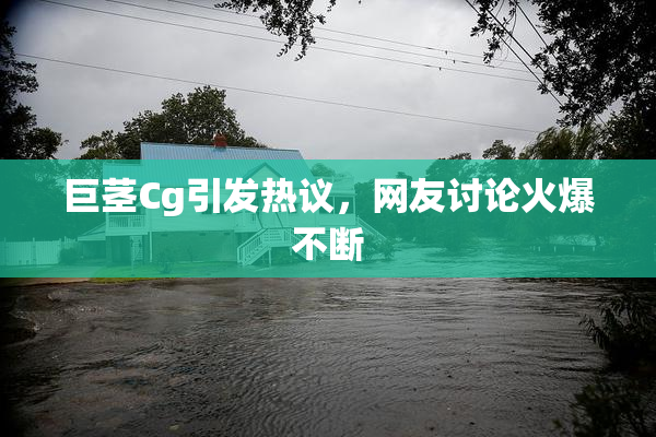 巨茎Cg引发热议，网友讨论火爆不断