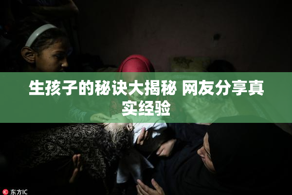 生孩子的秘诀大揭秘 网友分享真实经验