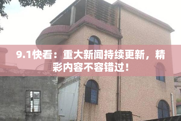 9.1快看：重大新闻持续更新，精彩内容不容错过！