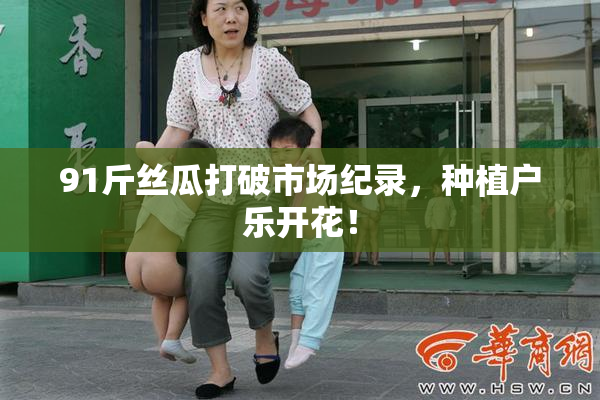 91斤丝瓜打破市场纪录，种植户乐开花！