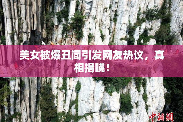美女被爆丑闻引发网友热议，真相揭晓！