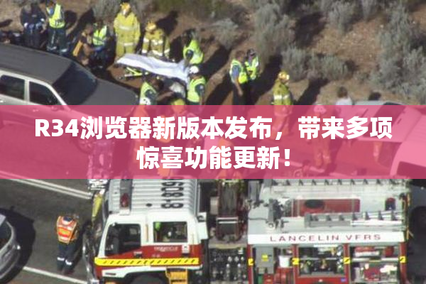 R34浏览器新版本发布，带来多项惊喜功能更新！