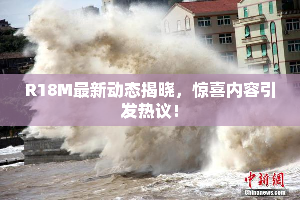 R18M最新动态揭晓，惊喜内容引发热议！