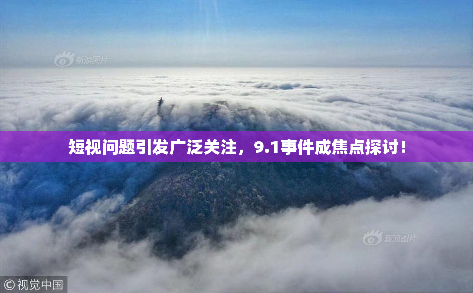 短视问题引发广泛关注，9.1事件成焦点探讨！