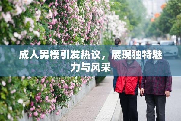 成人男模引发热议，展现独特魅力与风采