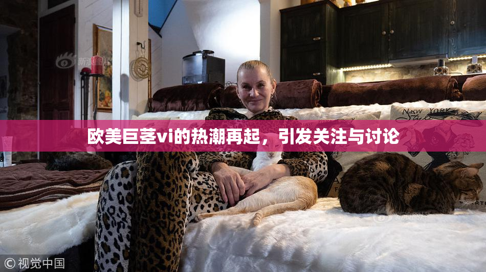 欧美巨茎vi的热潮再起，引发关注与讨论