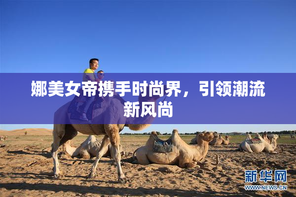 娜美女帝携手时尚界，引领潮流新风尚
