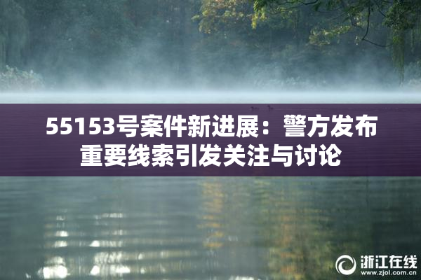 55153号案件新进展：警方发布重要线索引发关注与讨论