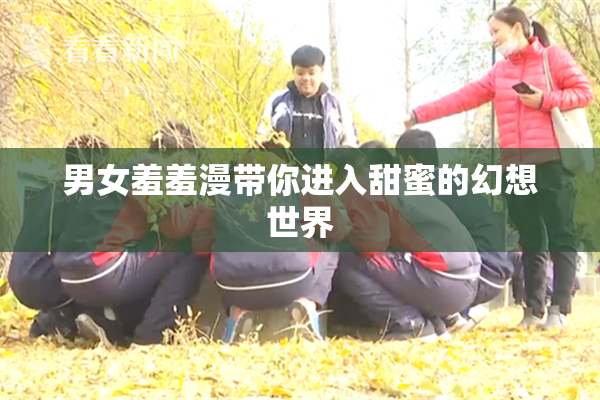 男女羞羞漫带你进入甜蜜的幻想世界