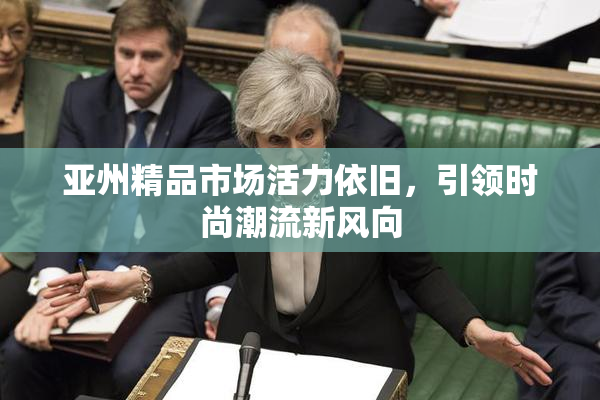 亚州精品市场活力依旧，引领时尚潮流新风向