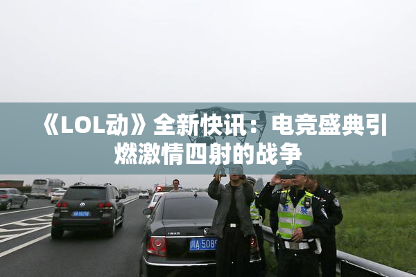 《LOL动》全新快讯：电竞盛典引燃激情四射的战争