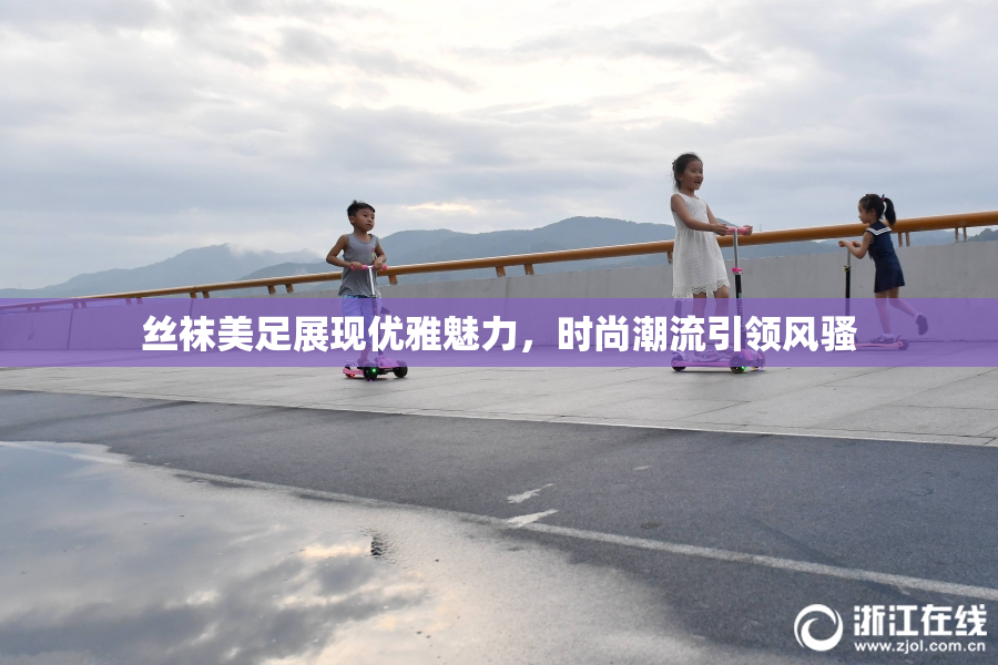 丝袜美足展现优雅魅力，时尚潮流引领风骚