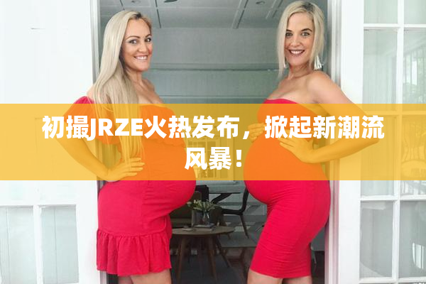 初撮JRZE火热发布，掀起新潮流风暴！
