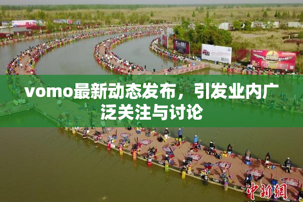 vomo最新动态发布，引发业内广泛关注与讨论