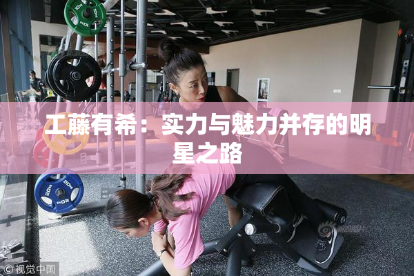 工藤有希：实力与魅力并存的明星之路