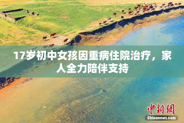 17岁初中女孩因重病住院治疗，家人全力陪伴支持