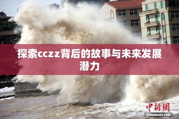 探索cczz背后的故事与未来发展潜力