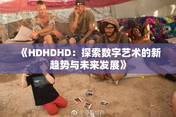 《HDHDHD：探索数字艺术的新趋势与未来发展》