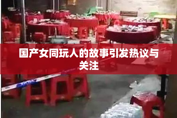 国产女同玩人的故事引发热议与关注