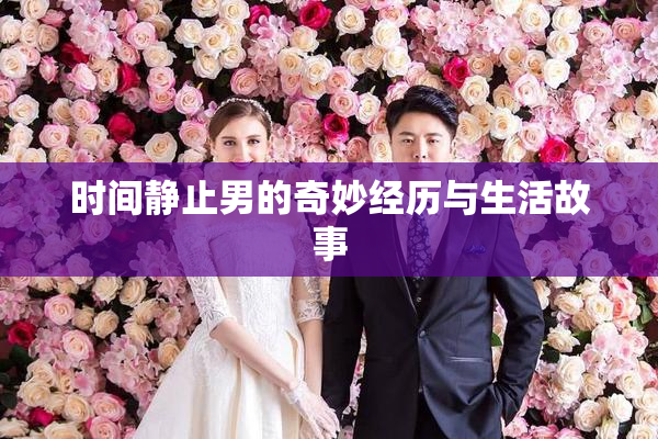 时间静止男的奇妙经历与生活故事