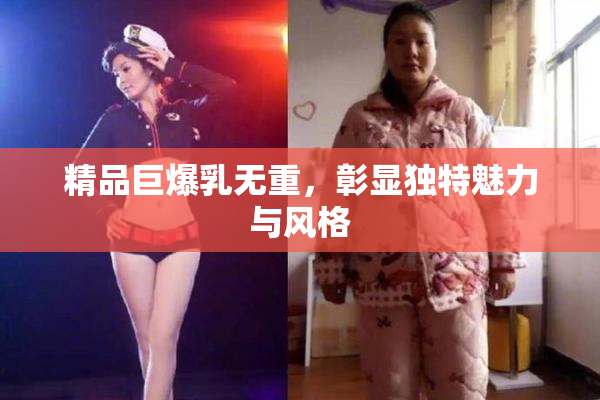 精品巨爆乳无重，彰显独特魅力与风格