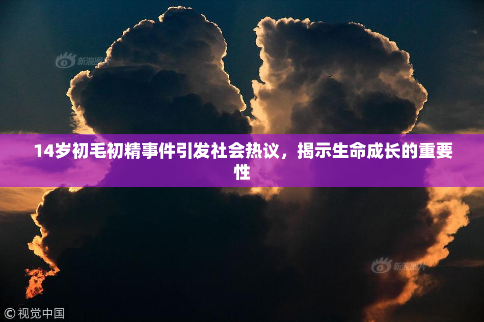 14岁初毛初精事件引发社会热议，揭示生命成长的重要性