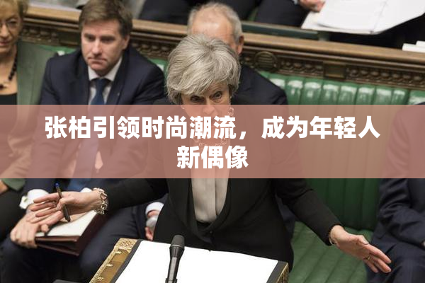 张柏引领时尚潮流，成为年轻人新偶像