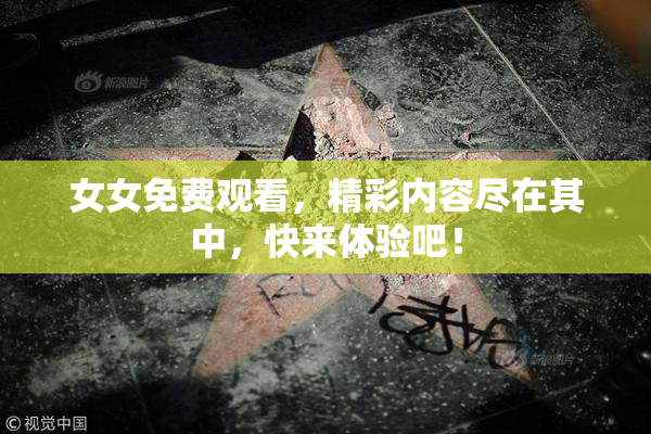 女女免费观看，精彩内容尽在其中，快来体验吧！