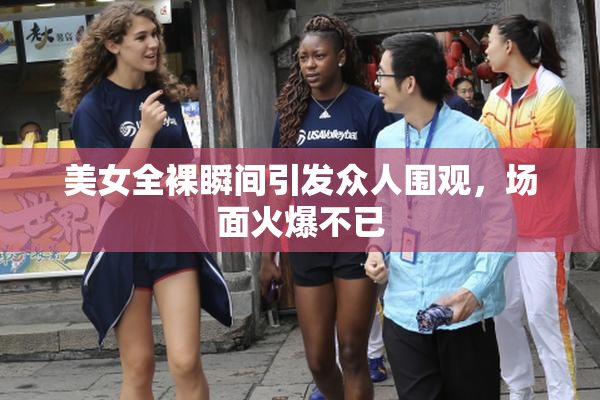 美女全裸瞬间引发众人围观，场面火爆不已