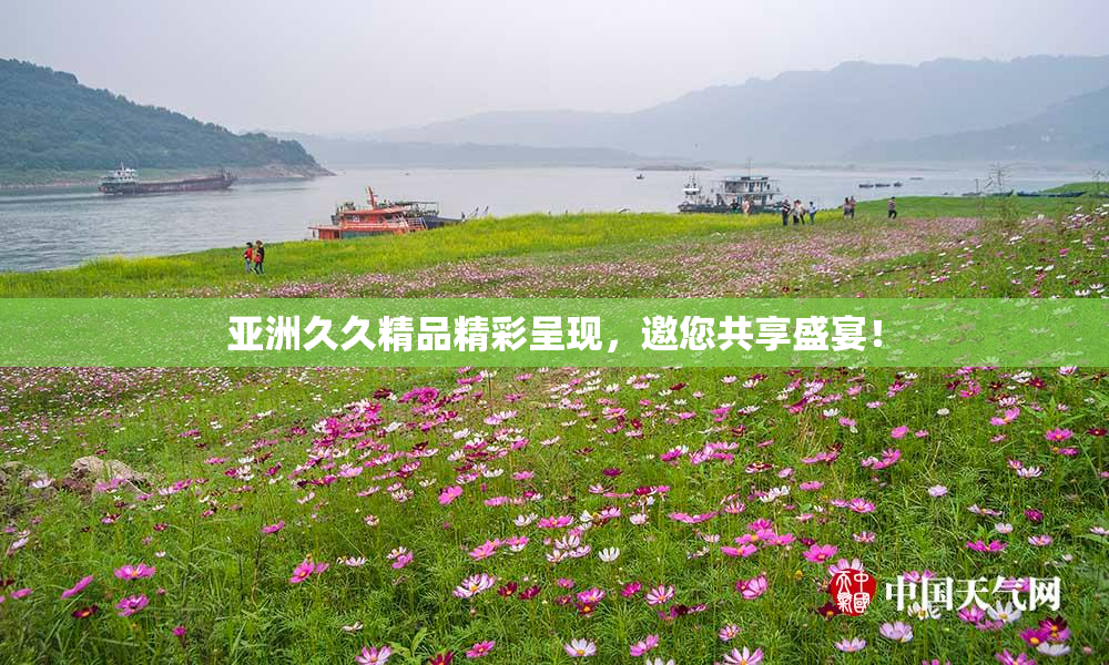 亚洲久久精品精彩呈现，邀您共享盛宴！