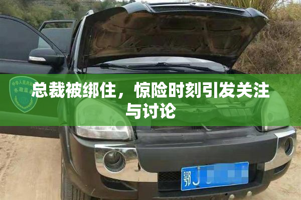 总裁被绑住，惊险时刻引发关注与讨论
