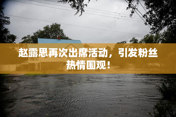 赵露思再次出席活动，引发粉丝热情围观！