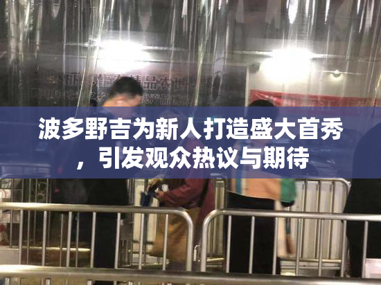 波多野吉为新人打造盛大首秀，引发观众热议与期待